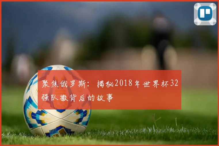 聚焦俄罗斯：揭秘2018年世界杯32强队徽背后的故事
