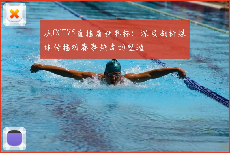 从CCTV5直播看世界杯：深度剖析媒体传播对赛事热度的塑造