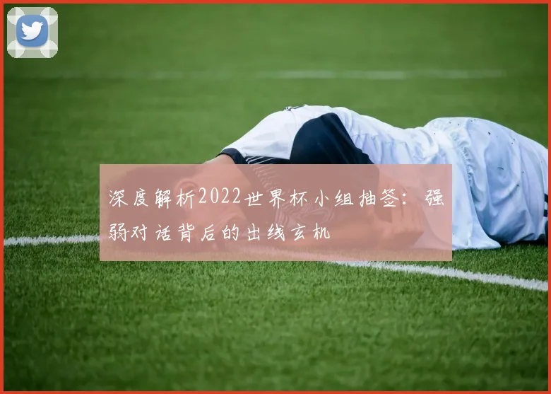深度解析2022世界杯小组抽签：强弱对话背后的出线玄机