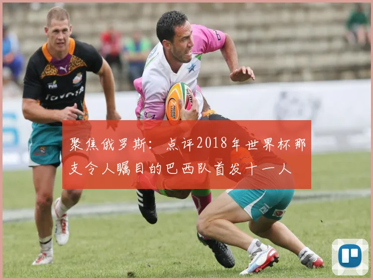 聚焦俄罗斯：点评2018年世界杯那支令人瞩目的巴西队首发十一人