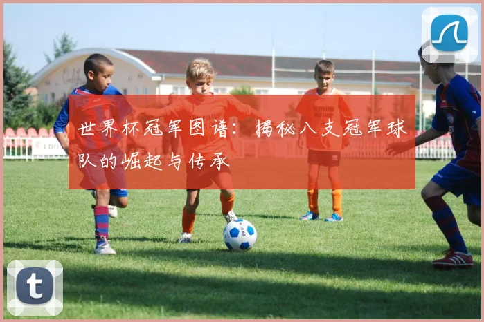 世界杯冠军图谱：揭秘八支冠军球队的崛起与传承