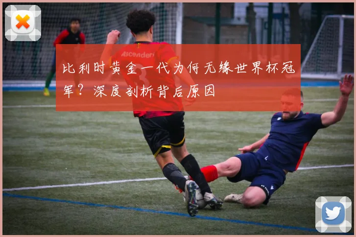 比利时黄金一代为何无缘世界杯冠军？深度剖析背后原因