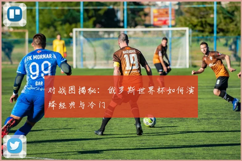 对战图揭秘:俄罗斯世界杯如何演绎经典与冷门