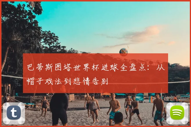 巴蒂斯图塔世界杯进球全盘点：从帽子戏法到悲情告别