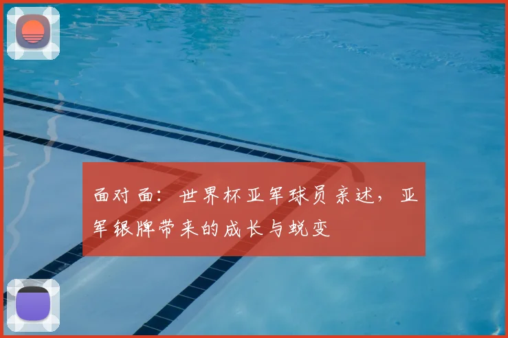 面对面：世界杯亚军球员亲述，亚军银牌带来的成长与蜕变