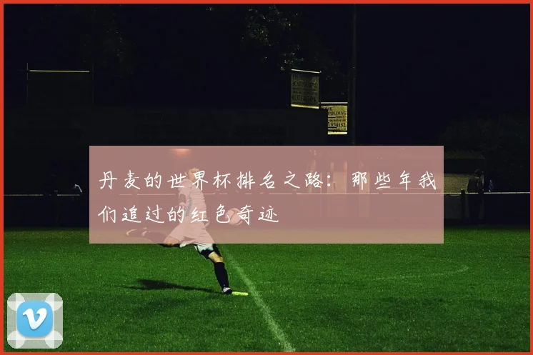 丹麦的世界杯排名之路:那些年我们追过的红色奇迹