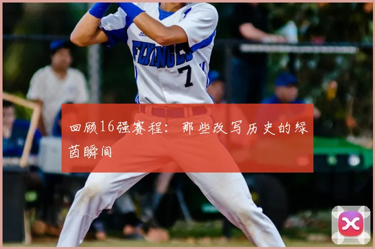 回顾16强赛程：那些改写历史的绿茵瞬间
