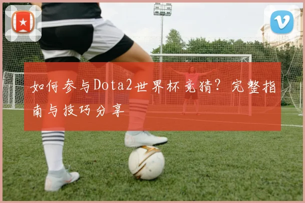 如何参与Dota2世界杯竞猜？完整指南与技巧分享