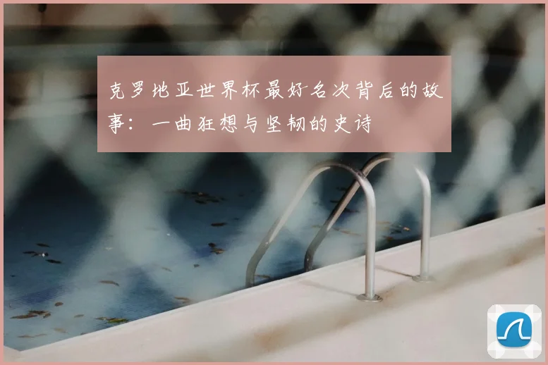 克罗地亚世界杯最好名次背后的故事：一曲狂想与坚韧的史诗