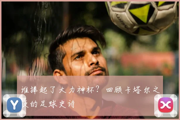谁捧起了大力神杯？回顾卡塔尔之夜的足球史诗