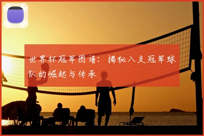 世界杯冠军图谱:揭秘八支冠军球队的崛起与传承