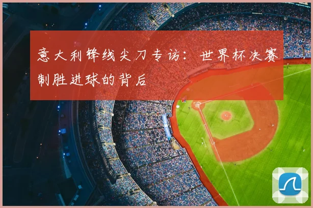 意大利锋线尖刀专访：世界杯决赛制胜进球的背后