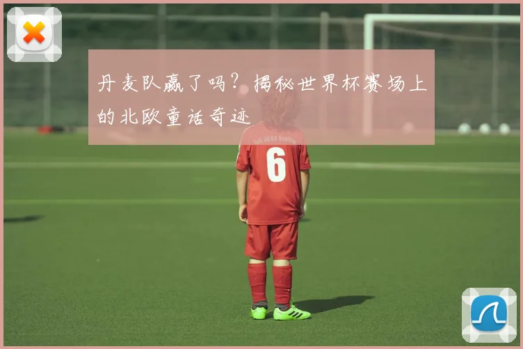丹麦队赢了吗?揭秘世界杯赛场上的北欧童话奇迹