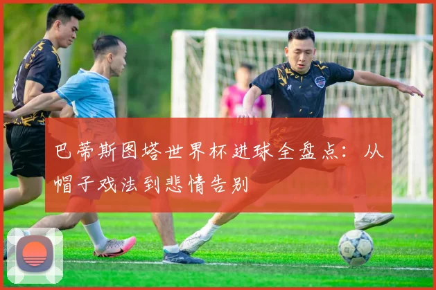 巴蒂斯图塔世界杯进球全盘点:从帽子戏法到悲情告别