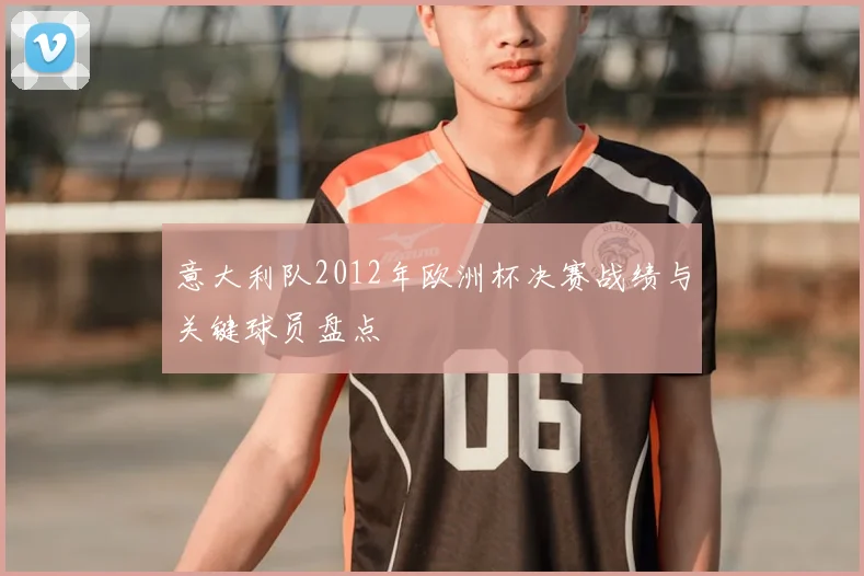 意大利队2012年欧洲杯决赛战绩与关键球员盘点