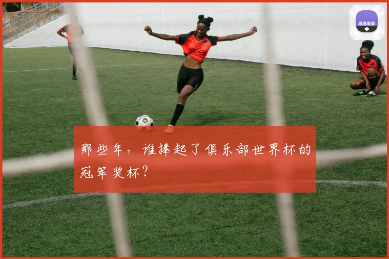 那些年，谁捧起了俱乐部世界杯的冠军奖杯？