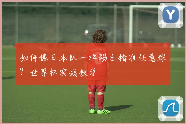 如何像日本队一样踢出精准任意球？世界杯实战教学