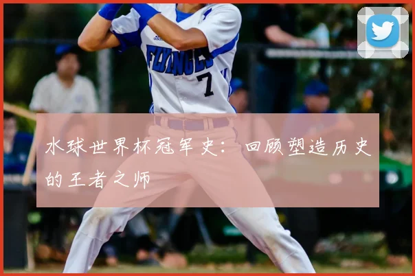 水球世界杯冠军史：回顾塑造历史的王者之师