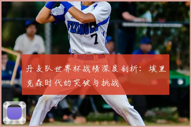 丹麦队世界杯战绩深度剖析：埃里克森时代的突破与挑战