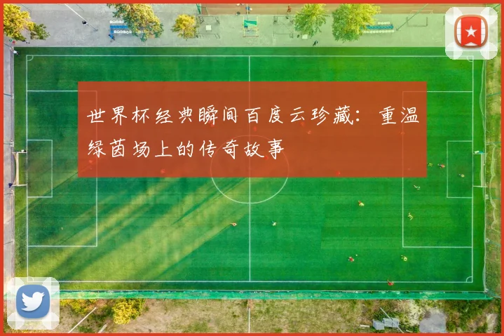 世界杯经典瞬间百度云珍藏：重温绿茵场上的传奇故事