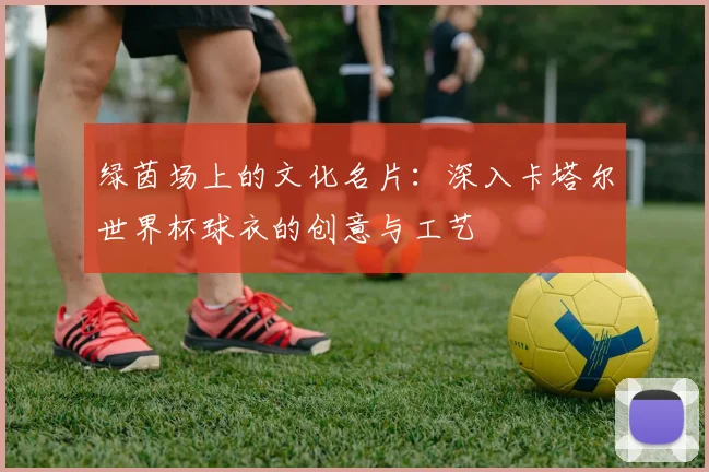 绿茵场上的文化名片：深入卡塔尔世界杯球衣的创意与工艺