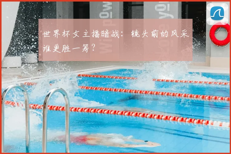 世界杯女主播暗战:镜头前的风采谁更胜一筹?
