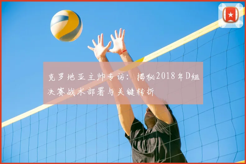 克罗地亚主帅专访：揭秘2018年D组决赛战术部署与关键转折