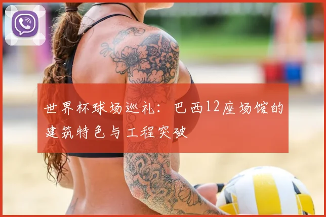 世界杯球场巡礼：巴西12座场馆的建筑特色与工程突破