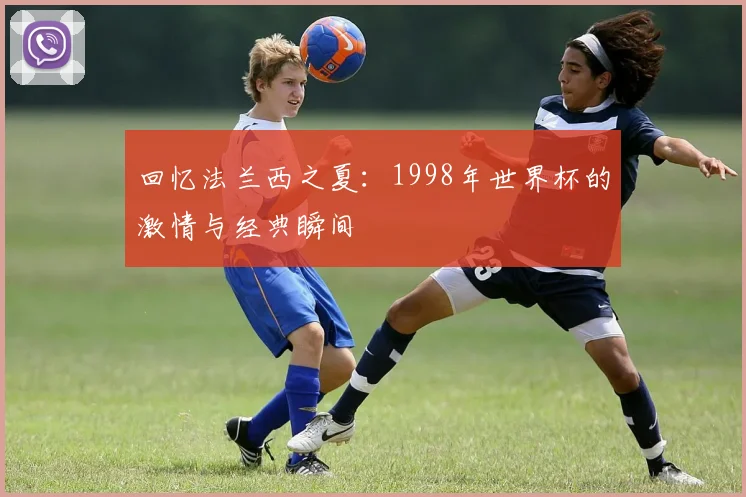 回忆法兰西之夏：1998年世界杯的激情与经典瞬间