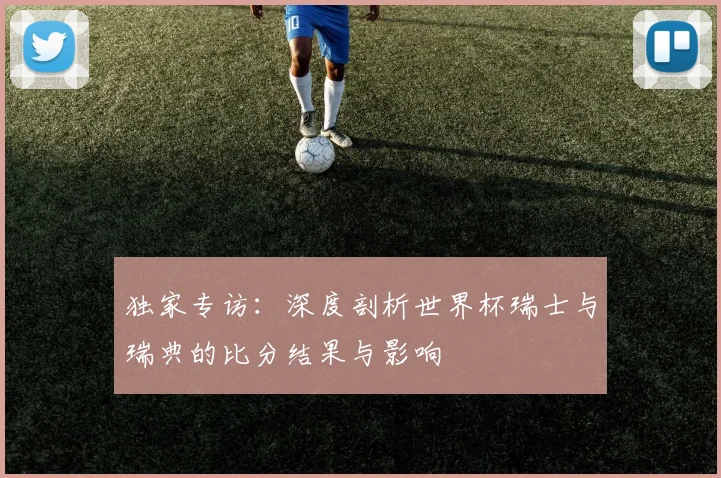 独家专访：深度剖析世界杯瑞士与瑞典的比分结果与影响