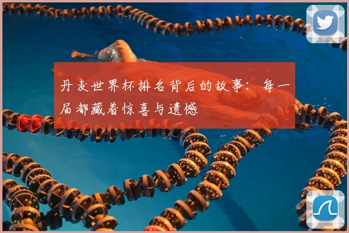 丹麦世界杯排名背后的故事：每一届都藏着惊喜与遗憾