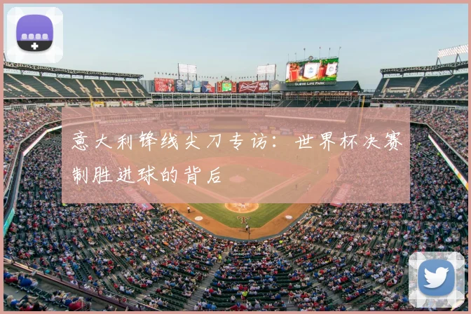 意大利锋线尖刀专访:世界杯决赛制胜进球的背后