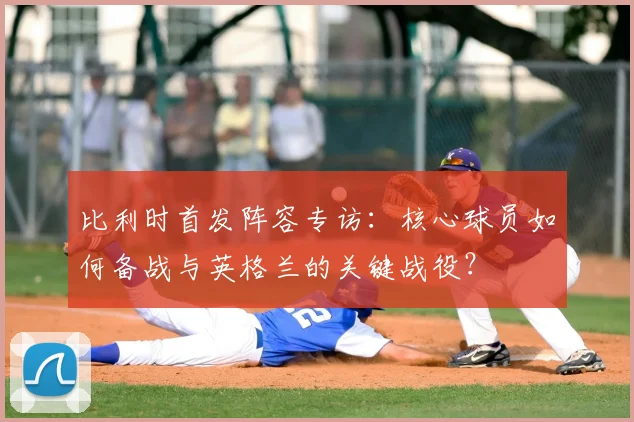 比利时首发阵容专访：核心球员如何备战与英格兰的关键战役？