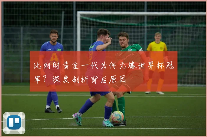 比利时黄金一代为何无缘世界杯冠军？深度剖析背后原因