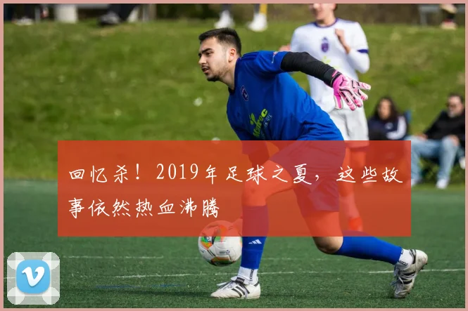 回忆杀！2019年足球之夏，这些故事依然热血沸腾