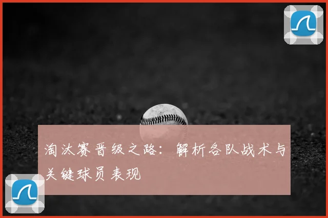 淘汰赛晋级之路：解析各队战术与关键球员表现