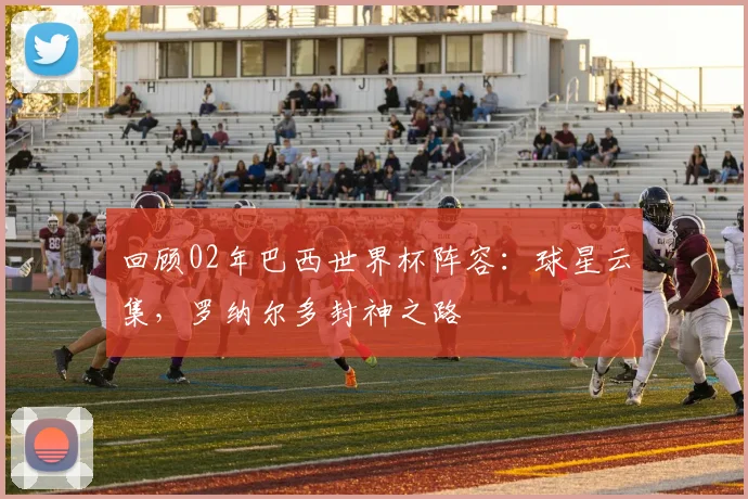 回顾02年巴西世界杯阵容：球星云集，罗纳尔多封神之路