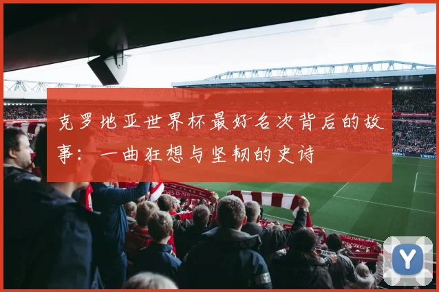 克罗地亚世界杯最好名次背后的故事:一曲狂想与坚韧的史诗