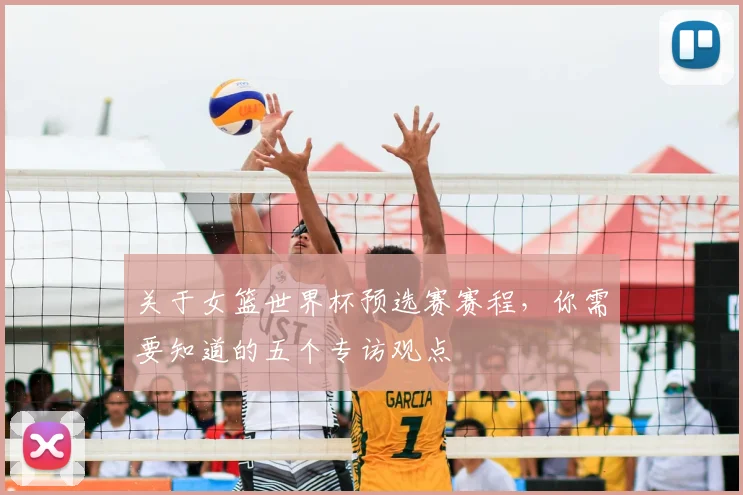 关于女篮世界杯预选赛赛程,你需要知道的五个专访观点