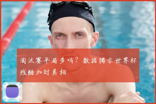 淘汰赛平局多吗？数据揭示世界杯残酷加时真相