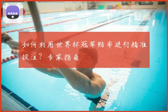 如何利用世界杯冠军赔率进行精准投注?专家指南