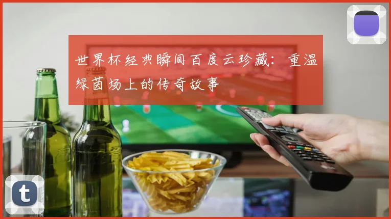 世界杯经典瞬间百度云珍藏:重温绿茵场上的传奇故事