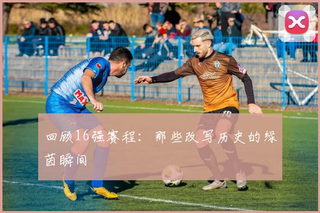 回顾16强赛程：那些改写历史的绿茵瞬间