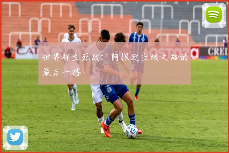 世界杯生死战:阿根廷出线之路的最后一搏