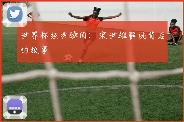 世界杯经典瞬间：宋世雄解说背后的故事