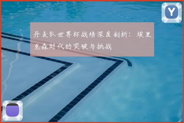 丹麦队世界杯战绩深度剖析：埃里克森时代的突破与挑战