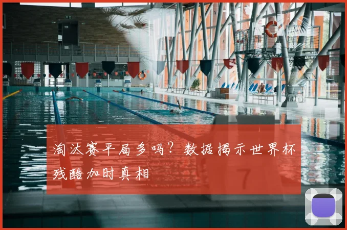 淘汰赛平局多吗？数据揭示世界杯残酷加时真相