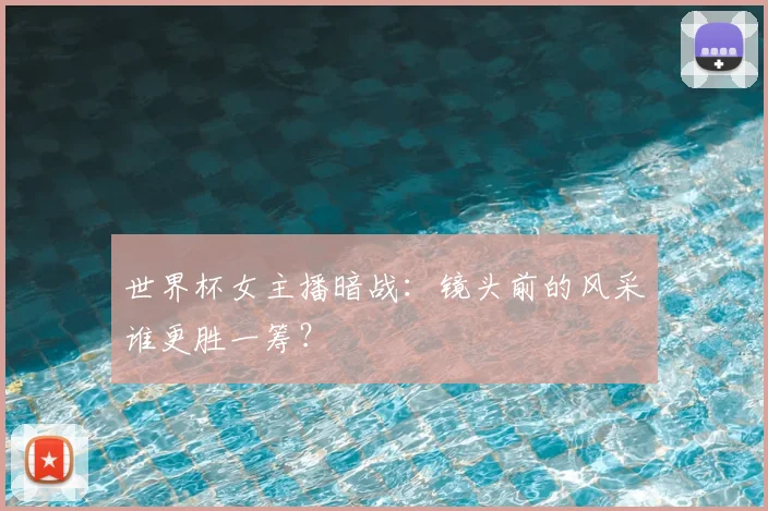 世界杯女主播暗战：镜头前的风采谁更胜一筹？