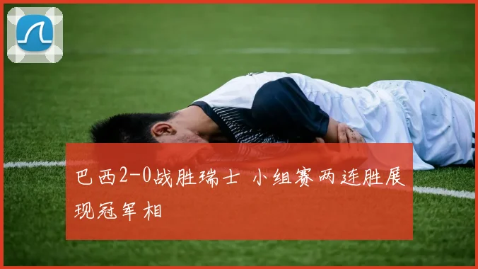 巴西2-0战胜瑞士 小组赛两连胜展现冠军相