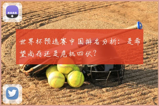 世界杯预选赛中国排名分析：是希望尚存还是危机四伏？